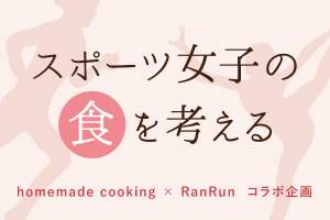スポーツ女子の「食」を考える homemade cooking×RanRunコラボ企画